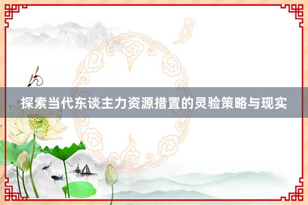 探索当代东谈主力资源措置的灵验策略与现实