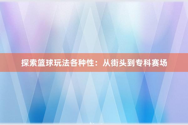 探索篮球玩法各种性：从街头到专科赛场